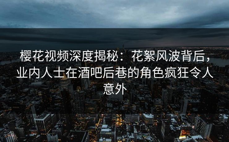 樱花视频深度揭秘:花絮风波背后,业内人士在酒吧后巷的角色疯狂令人意外 樱花视频深度揭秘:花絮风波背后,业内人士在酒吧后巷的角色疯狂令人意外