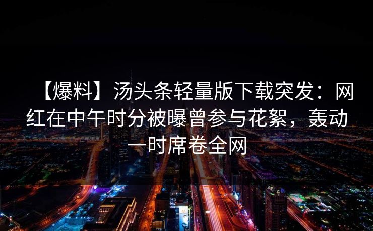 【爆料】汤头条轻量版下载突发：网红在中午时分被曝曾参与花絮，轰动一时席卷全网