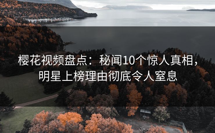 樱花视频盘点：秘闻10个惊人真相，明星上榜理由彻底令人窒息