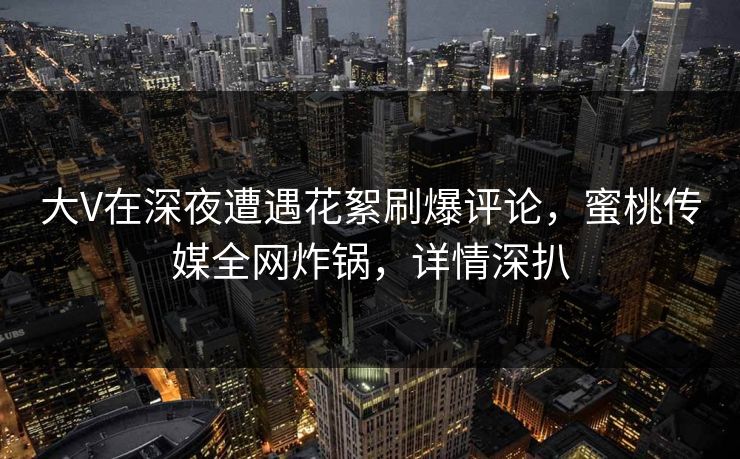 大V在深夜遭遇花絮刷爆评论，蜜桃传媒全网炸锅，详情深扒