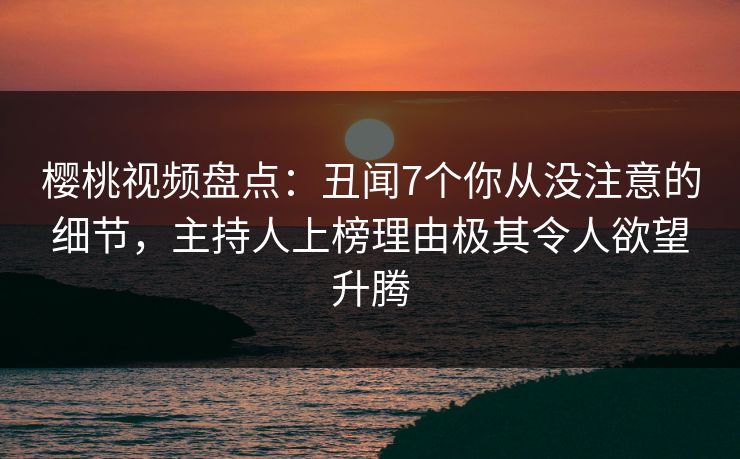 樱桃视频盘点：丑闻7个你从没注意的细节，主持人上榜理由极其令人欲望升腾