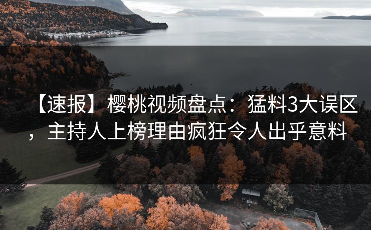 【速报】樱桃视频盘点：猛料3大误区，主持人上榜理由疯狂令人出乎意料