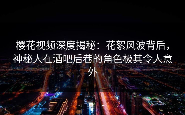 樱花视频深度揭秘：花絮风波背后，神秘人在酒吧后巷的角色极其令人意外