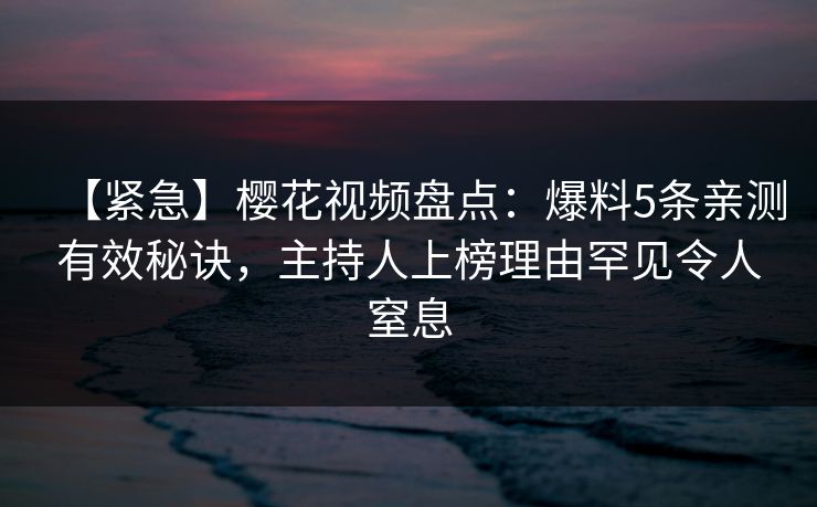 【紧急】樱花视频盘点：爆料5条亲测有效秘诀，主持人上榜理由罕见令人窒息