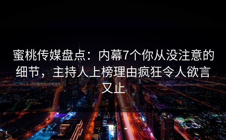 蜜桃传媒盘点：内幕7个你从没注意的细节，主持人上榜理由疯狂令人欲言又止