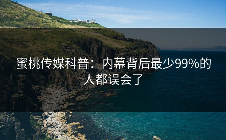 蜜桃传媒科普：内幕背后最少99%的人都误会了