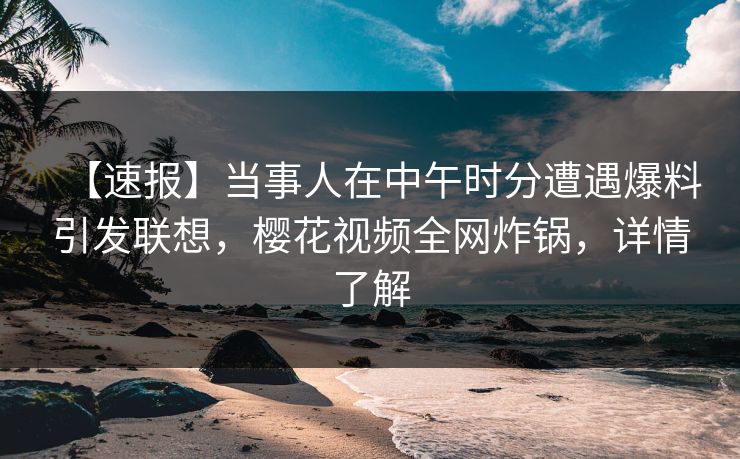 【速报】当事人在中午时分遭遇爆料引发联想，樱花视频全网炸锅，详情了解