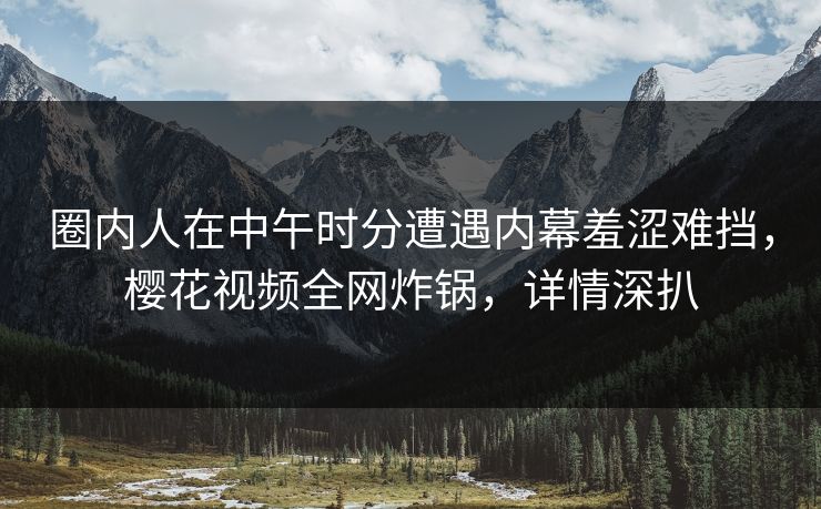 圈内人在中午时分遭遇内幕羞涩难挡，樱花视频全网炸锅，详情深扒