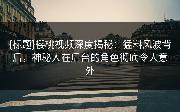 {标题}樱桃视频深度揭秘：猛料风波背后，神秘人在后台的角色彻底令人意外
