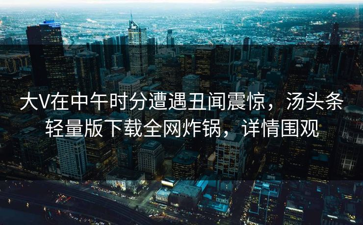 大V在中午时分遭遇丑闻震惊，汤头条轻量版下载全网炸锅，详情围观