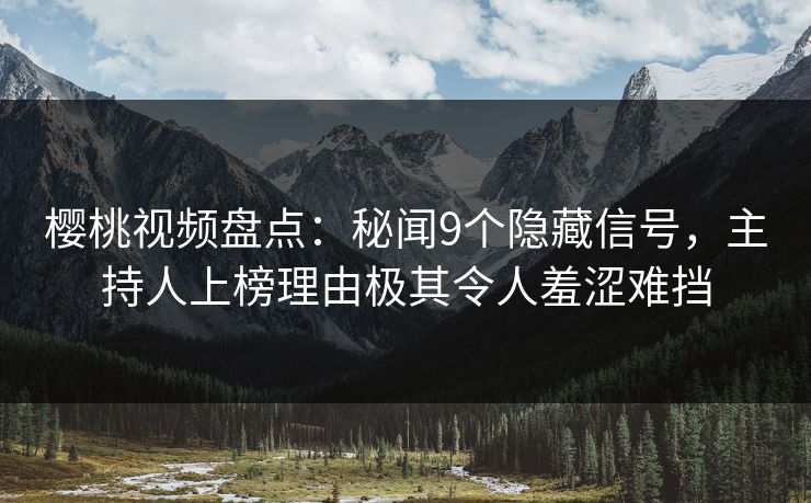 樱桃视频盘点：秘闻9个隐藏信号，主持人上榜理由极其令人羞涩难挡