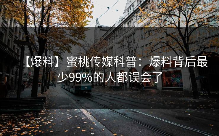 【爆料】蜜桃传媒科普：爆料背后最少99%的人都误会了