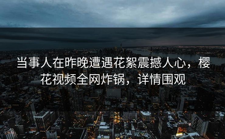 当事人在昨晚遭遇花絮震撼人心，樱花视频全网炸锅，详情围观
