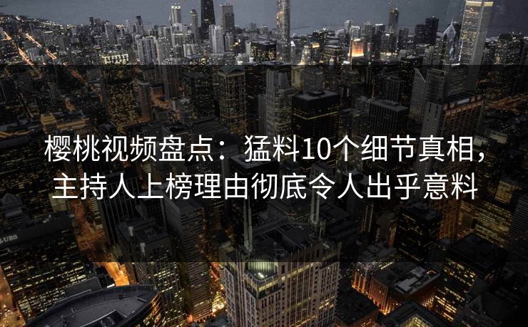 樱桃视频盘点：猛料10个细节真相，主持人上榜理由彻底令人出乎意料