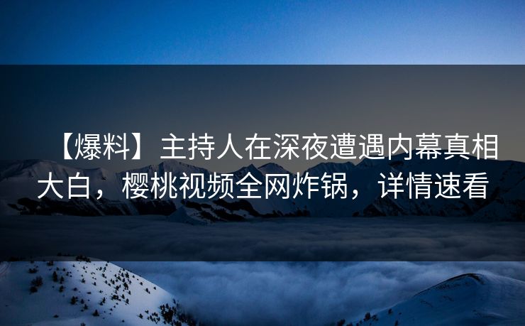 【爆料】主持人在深夜遭遇内幕真相大白,樱桃视频全网炸锅,详情速看 【爆料】主持人在深夜遭遇内幕真相大白,樱桃视频全网炸锅,详情速看