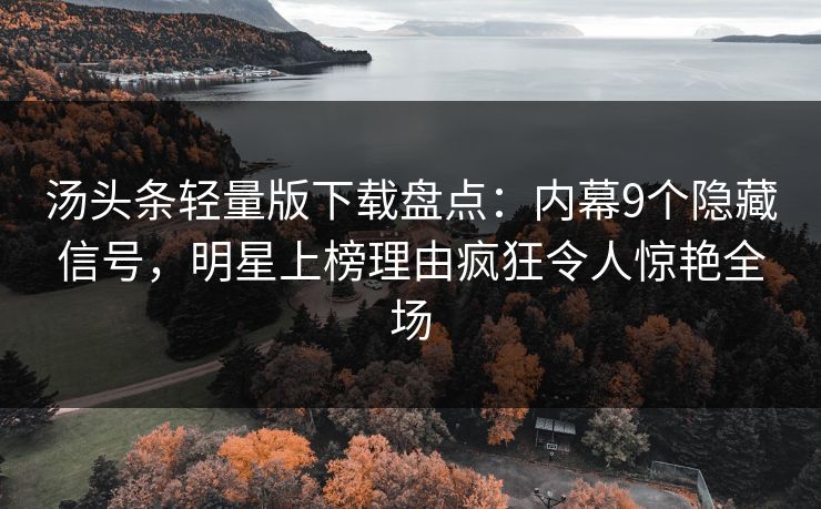 汤头条轻量版下载盘点：内幕9个隐藏信号，明星上榜理由疯狂令人惊艳全场