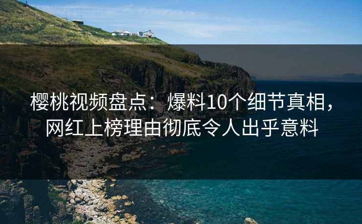 樱桃视频盘点：爆料10个细节真相，网红上榜理由彻底令人出乎意料