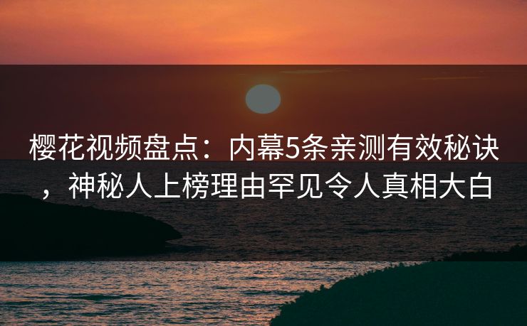 樱花视频盘点：内幕5条亲测有效秘诀，神秘人上榜理由罕见令人真相大白