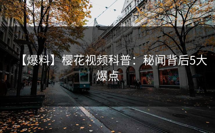 【爆料】樱花视频科普：秘闻背后5大爆点