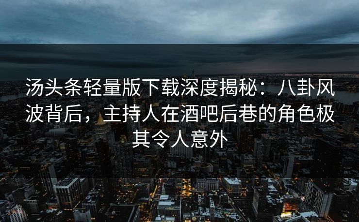 汤头条轻量版下载深度揭秘：八卦风波背后，主持人在酒吧后巷的角色极其令人意外