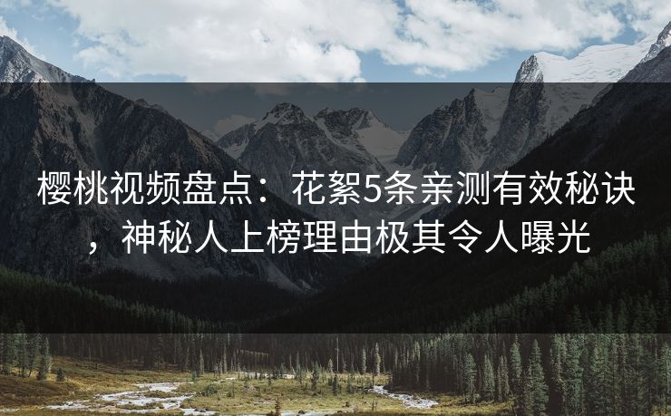 樱桃视频盘点：花絮5条亲测有效秘诀，神秘人上榜理由极其令人曝光