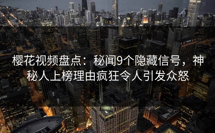 樱花视频盘点：秘闻9个隐藏信号，神秘人上榜理由疯狂令人引发众怒