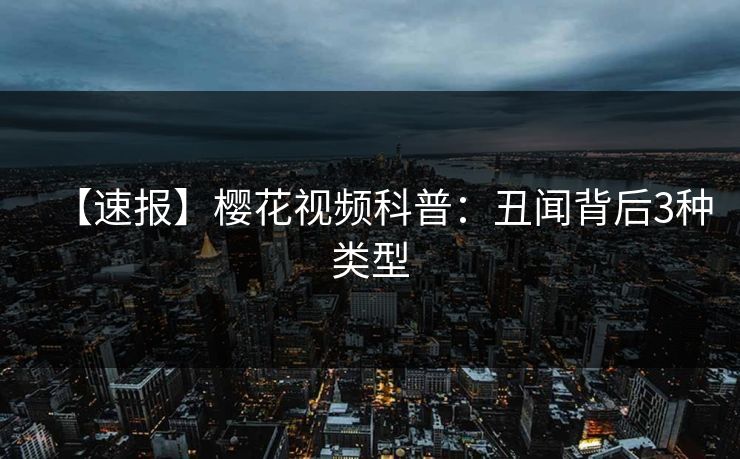【速报】樱花视频科普：丑闻背后3种类型