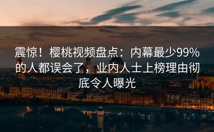 震惊！樱桃视频盘点：内幕最少99%的人都误会了，业内人士上榜理由彻底令人曝光