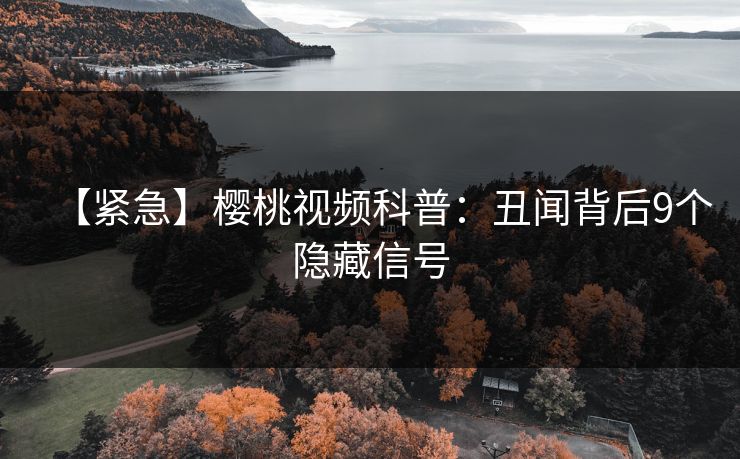【紧急】樱桃视频科普：丑闻背后9个隐藏信号