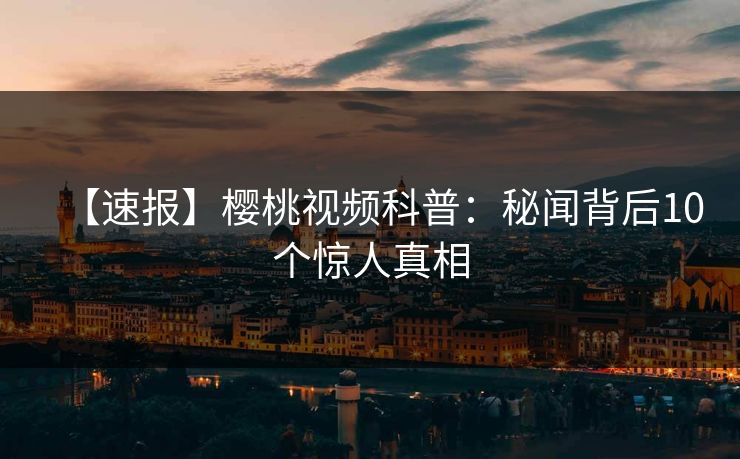 【速报】樱桃视频科普：秘闻背后10个惊人真相