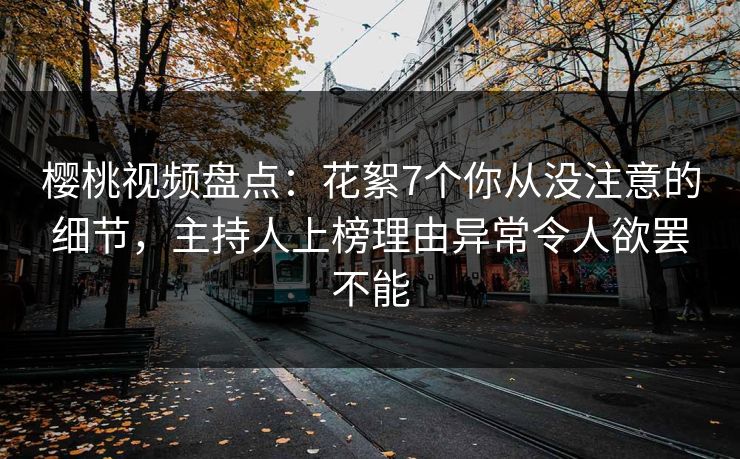 樱桃视频盘点：花絮7个你从没注意的细节，主持人上榜理由异常令人欲罢不能