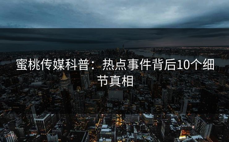 蜜桃传媒科普：热点事件背后10个细节真相