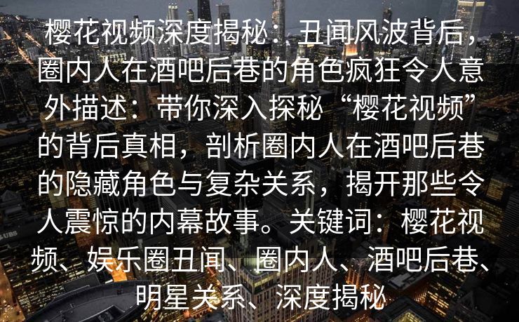 樱花视频深度揭秘：丑闻风波背后，圈内人在酒吧后巷的角色疯狂令人意外描述：带你深入探秘“樱花视频”的背后真相，剖析圈内人在酒吧后巷的隐藏角色与复杂关系，揭开那些令人震惊的内幕故事。关键词：樱花视频、娱乐圈丑闻、圈内人、酒吧后巷、明星关系、深度揭秘