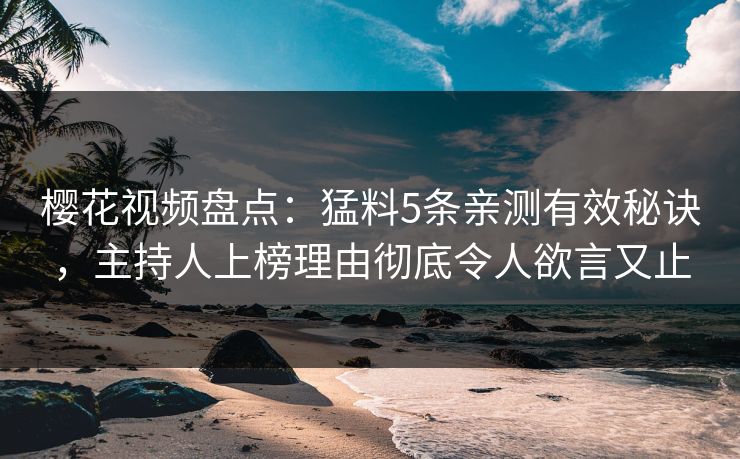 樱花视频盘点:猛料5条亲测有效秘诀,主持人上榜理由彻底令人欲言又止 樱花视频盘点:猛料5条亲测有效秘诀,主持人上榜理由彻底令人欲言又止