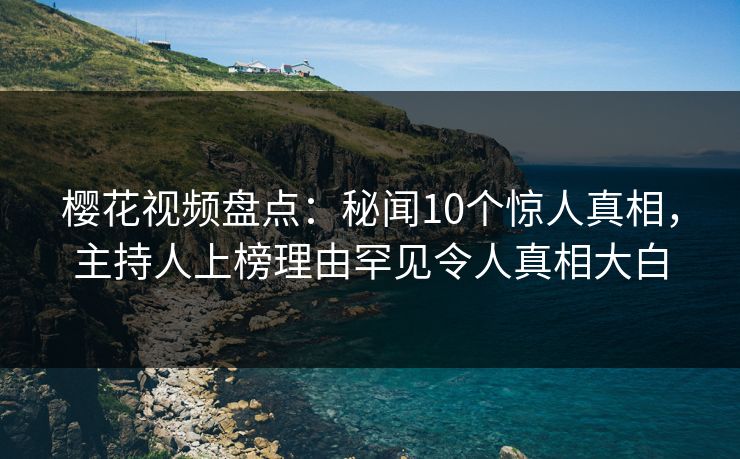 樱花视频盘点：秘闻10个惊人真相，主持人上榜理由罕见令人真相大白