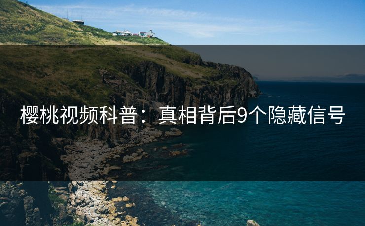 樱桃视频科普：真相背后9个隐藏信号