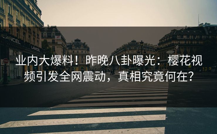 业内大爆料！昨晚八卦曝光：樱花视频引发全网震动，真相究竟何在？