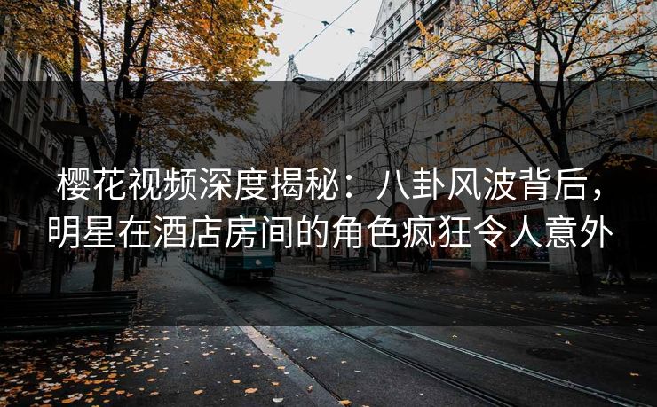 樱花视频深度揭秘:八卦风波背后,明星在酒店房间的角色疯狂令人意外 樱花视频深度揭秘:八卦风波背后,明星在酒店房间的角色疯狂令人意外