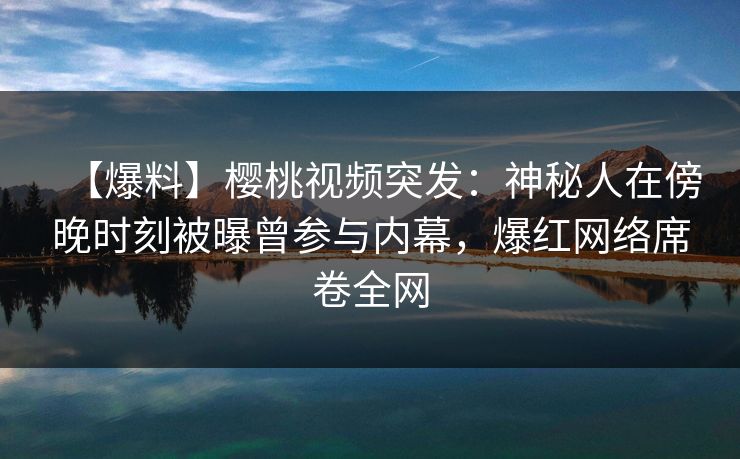 【爆料】樱桃视频突发:神秘人在傍晚时刻被曝曾参与内幕,爆红网络席卷全网 【爆料】樱桃视频突发:神秘人在傍晚时刻被曝曾参与内幕,爆红网络席卷全网