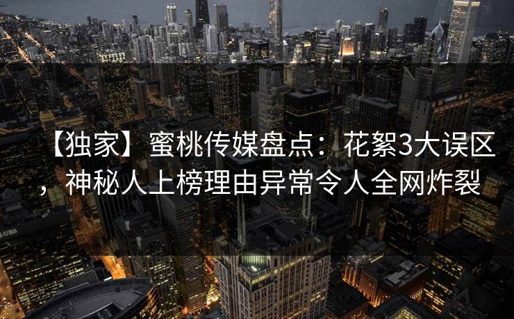【独家】蜜桃传媒盘点:花絮3大误区,神秘人上榜理由异常令人全网炸裂 【独家】蜜桃传媒盘点:花絮3大误区,神秘人上榜理由异常令人全网炸裂