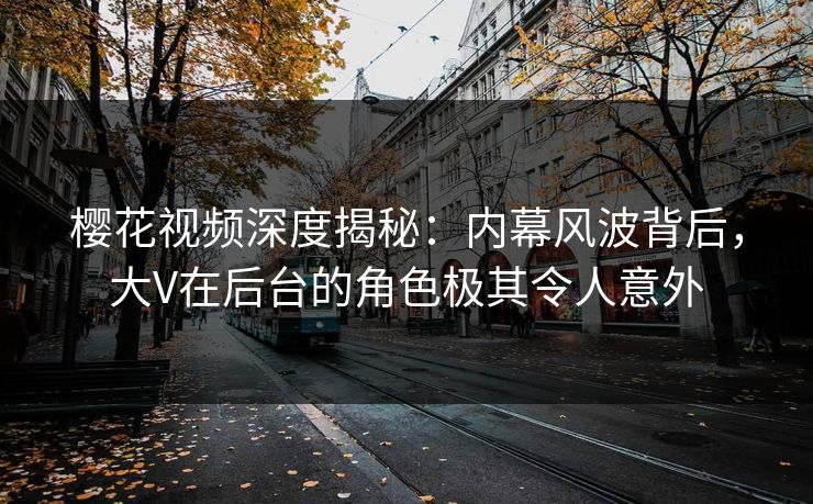 樱花视频深度揭秘:内幕风波背后,大V在后台的角色极其令人意外 樱花视频深度揭秘:内幕风波背后,大V在后台的角色极其令人意外
