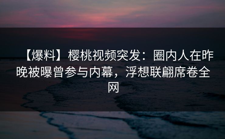 【爆料】樱桃视频突发:圈内人在昨晚被曝曾参与内幕,浮想联翩席卷全网 【爆料】樱桃视频突发:圈内人在昨晚被曝曾参与内幕,浮想联翩席卷全网