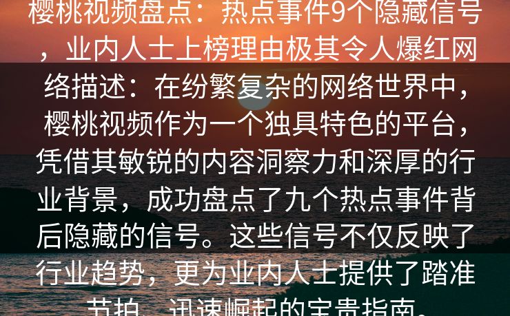 樱桃视频盘点：热点事件9个隐藏信号，业内人士上榜理由极其令人爆红网络描述：在纷繁复杂的网络世界中，樱桃视频作为一个独具特色的平台，凭借其敏锐的内容洞察力和深厚的行业背景，成功盘点了九个热点事件背后隐藏的信号。这些信号不仅反映了行业趋势，更为业内人士提供了踏准节拍、迅速崛起的宝贵指南。