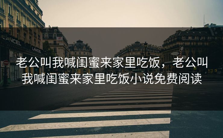 老公叫我喊闺蜜来家里吃饭，老公叫我喊闺蜜来家里吃饭小说免费阅读