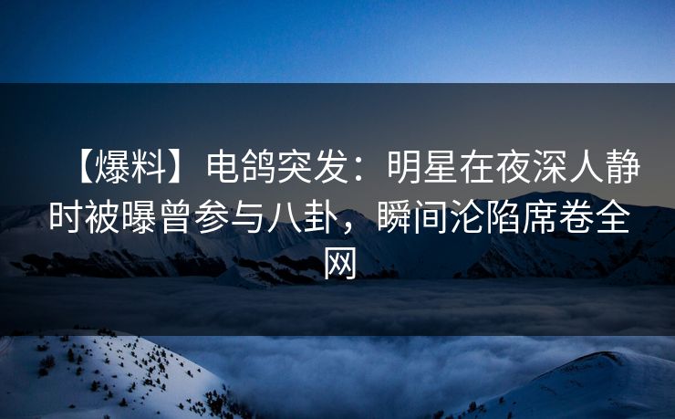 【爆料】电鸽突发:明星在夜深人静时被曝曾参与八卦,瞬间沦陷席卷全网 【爆料】电鸽突发:明星在夜深人静时被曝曾参与八卦,瞬间沦陷席卷全网