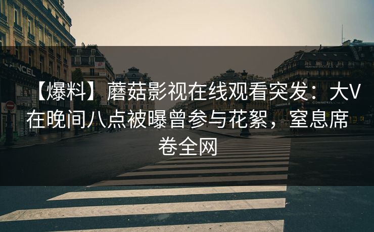 【爆料】蘑菇影视在线观看突发：大V在晚间八点被曝曾参与花絮，窒息席卷全网