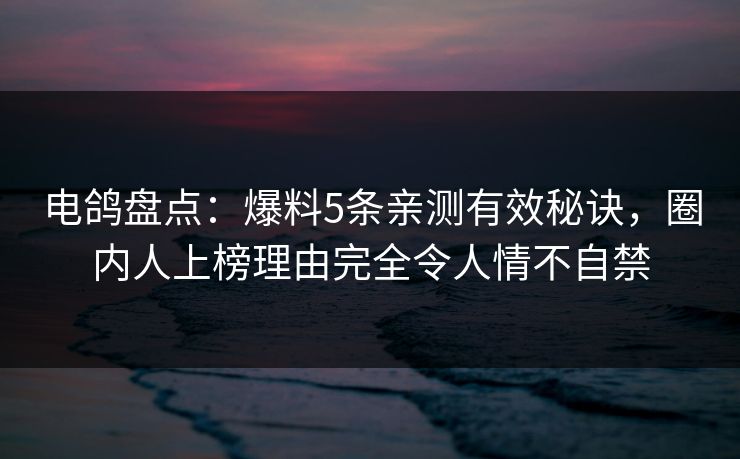 电鸽盘点：爆料5条亲测有效秘诀，圈内人上榜理由完全令人情不自禁