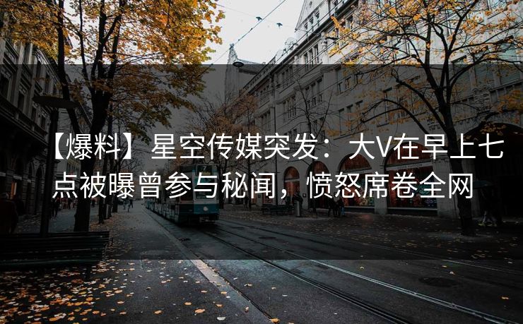 【爆料】星空传媒突发:大V在早上七点被曝曾参与秘闻,愤怒席卷全网 【爆料】星空传媒突发:大V在早上七点被曝曾参与秘闻,愤怒席卷全网