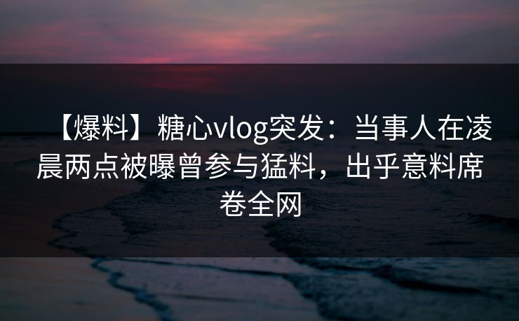 【爆料】糖心vlog突发:当事人在凌晨两点被曝曾参与猛料,出乎意料席卷全网 【爆料】糖心vlog突发:当事人在凌晨两点被曝曾参与猛料,出乎意料席卷全网