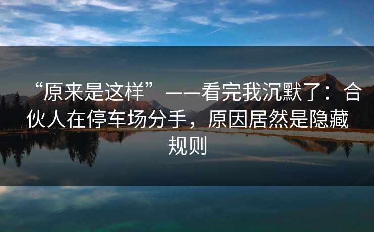 “原来是这样”——看完我沉默了：合伙人在停车场分手，原因居然是隐藏规则